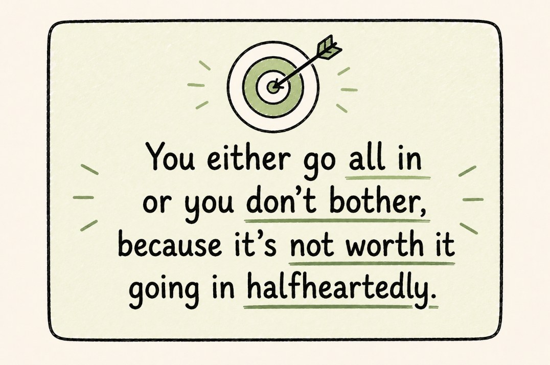 Target with an arrow in the bullseye, captioned: You either go all in or you don't bother, because it's not worth it going in halfheartedly.